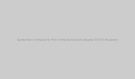 Spider-Man 3 Allowed to Film in Atlanta Schools Despite COVID Shutdown